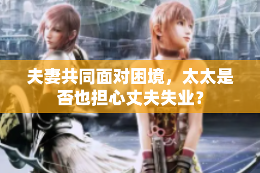 夫妻共同面對(duì)困境，太太是否也擔(dān)心丈夫失業(yè)？