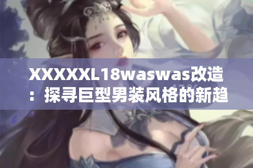 XXXXXL18waswas改造：探尋巨型男裝風(fēng)格的新趨勢