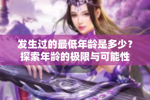 發(fā)生過的最低年齡是多少？探索年齡的極限與可能性