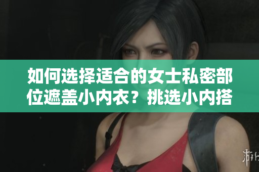 如何選擇適合的女士私密部位遮蓋小內(nèi)衣？挑選小內(nèi)搭的技巧分享