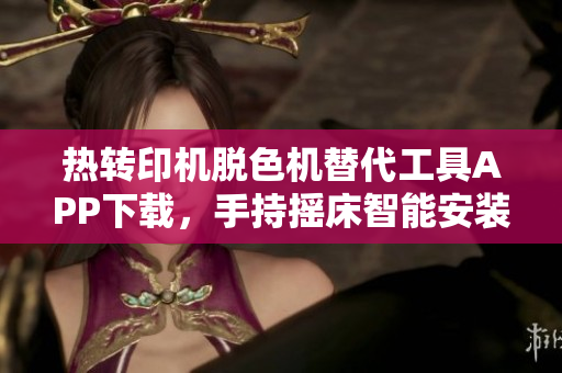 熱轉(zhuǎn)印機脫色機替代工具APP下載，手持搖床智能安裝助手