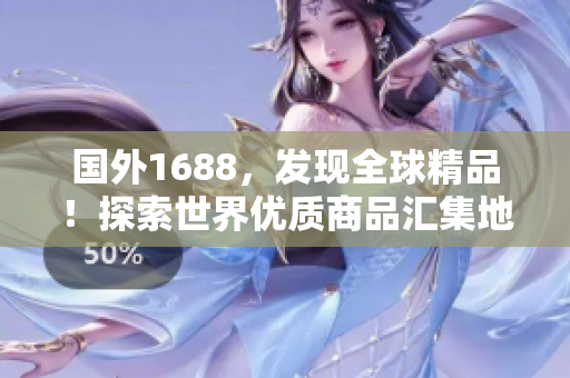國外1688，發(fā)現(xiàn)全球精品！探索世界優(yōu)質(zhì)商品匯集地