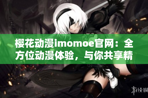 櫻花動漫imomoe官網(wǎng)：全方位動漫體驗，與你共享精彩動漫世界