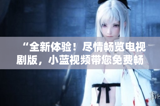 “全新體驗！盡情暢覽電視劇版，小藍視頻帶您免費暢享精彩劇集！”