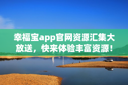 幸福寶app官網(wǎng)資源匯集大放送，快來體驗豐富資源！