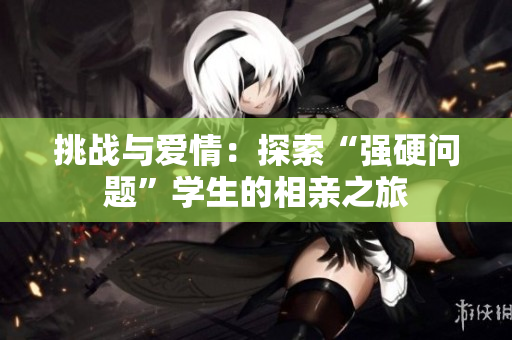 挑戰(zhàn)與愛情：探索“強硬問題”學(xué)生的相親之旅