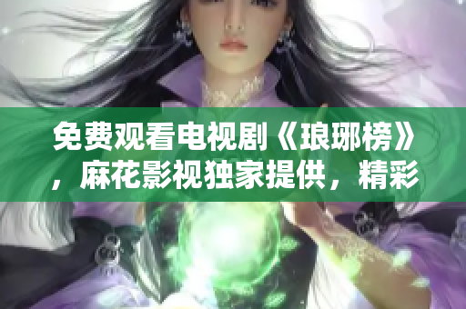 免費(fèi)觀看電視劇《瑯琊榜》，麻花影視獨(dú)家提供，精彩劇情盡在其中