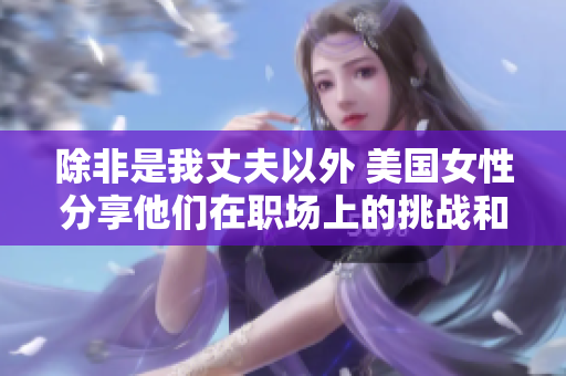 除非是我丈夫以外 美國女性分享他們在職場上的挑戰(zhàn)和勝利