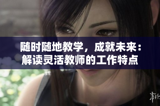 隨時隨地教學(xué)，成就未來：解讀靈活教師的工作特點