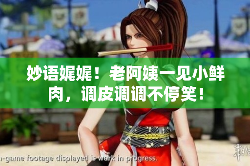 妙語娓娓！老阿姨一見小鮮肉，調(diào)皮調(diào)調(diào)不停笑！