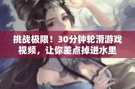 挑戰(zhàn)極限！30分鐘輪滑游戲視頻，讓你差點掉進水里