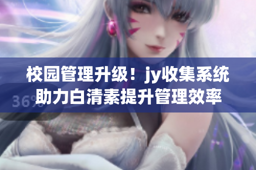 校園管理升級！jy收集系統(tǒng)助力白清素提升管理效率