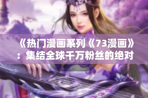 《熱門漫畫系列《73漫畫》：集結(jié)全球千萬粉絲的絕對必看！》