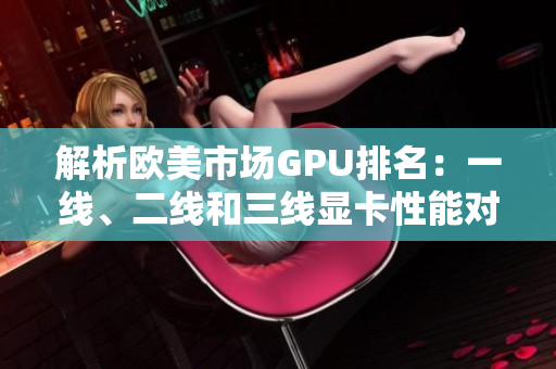 解析歐美市場GPU排名：一線、二線和三線顯卡性能對比