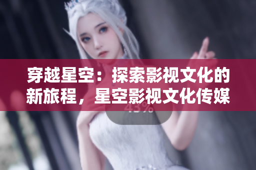 穿越星空：探索影視文化的新旅程，星空影視文化傳媒公司助你翱翔