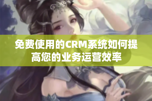 免費(fèi)使用的CRM系統(tǒng)如何提高您的業(yè)務(wù)運(yùn)營(yíng)效率