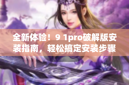 全新體驗(yàn)！9 1pro破解版安裝指南，輕松搞定安裝步驟