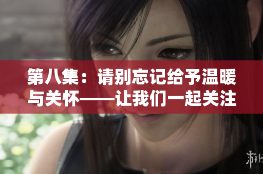第八集：請別忘記給予溫暖與關(guān)懷——讓我們一起關(guān)注人性中的溫情與關(guān)愛