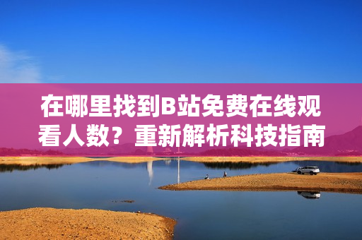 在哪里找到B站免費(fèi)在線觀看人數(shù)？重新解析科技指南