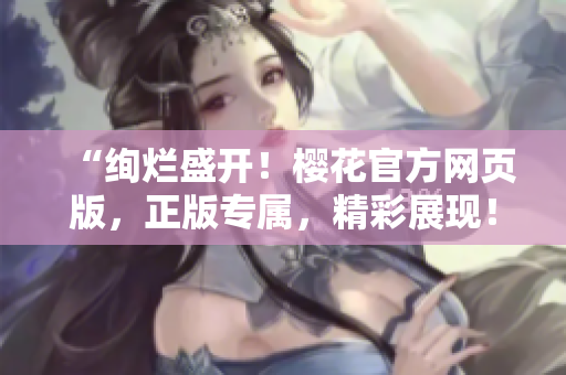“絢爛盛開！櫻花官方網(wǎng)頁版，正版專屬，精彩展現(xiàn)！”