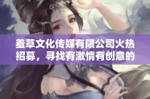 羞草文化傳媒有限公司火熱招募，尋找有激情有創(chuàng)意的你！