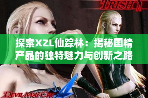 探索XZL仙蹤林：揭秘國精產(chǎn)品的獨特魅力與創(chuàng)新之路
