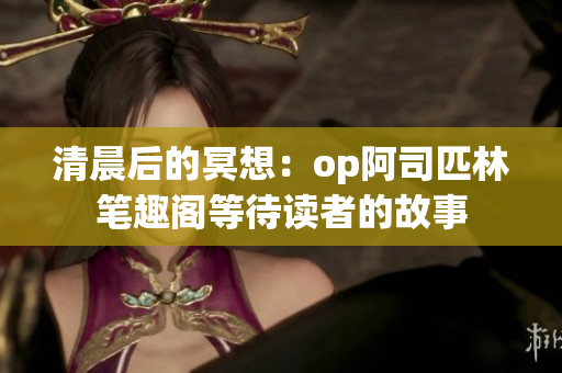 清晨后的冥想：op阿司匹林筆趣閣等待讀者的故事