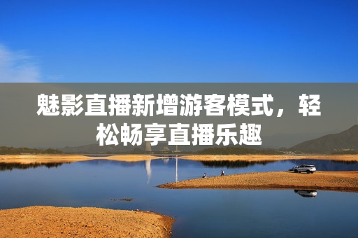 魅影直播新增游客模式，輕松暢享直播樂趣