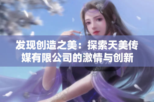發(fā)現(xiàn)創(chuàng)造之美：探索天美傳媒有限公司的激情與創(chuàng)新