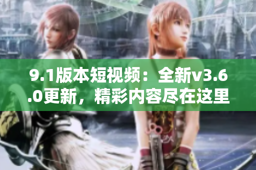 9.1版本短視頻：全新v3.6.0更新，精彩內(nèi)容盡在這里