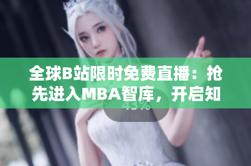 全球B站限時免費(fèi)直播：搶先進(jìn)入MBA智庫，開啟知識盛宴！