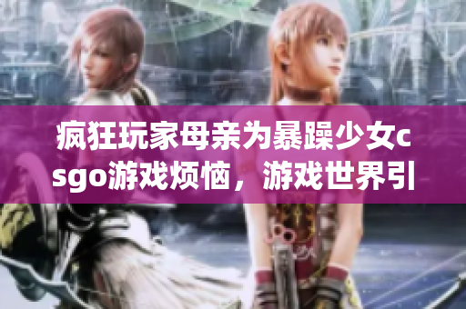 瘋狂玩家母親為暴躁少女csgo游戲煩惱，游戲世界引發(fā)親子關(guān)系危機(jī)