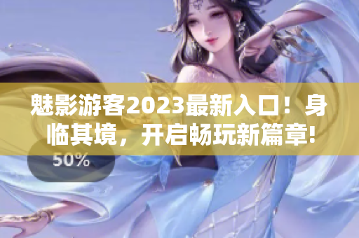 魅影游客2023最新入口！身臨其境，開啟暢玩新篇章!
