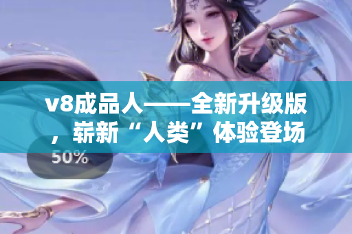 v8成品人——全新升級版，嶄新“人類”體驗登場