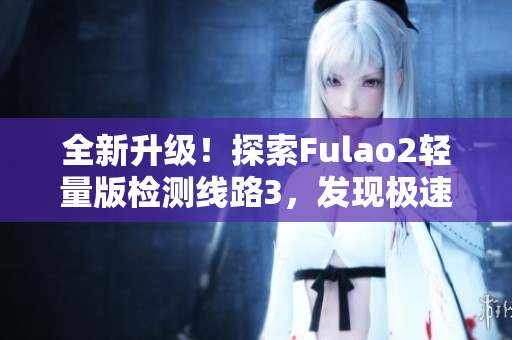 全新升級！探索Fulao2輕量版檢測線路3，發(fā)現(xiàn)極速便捷之道