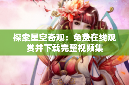 探索星空奇觀：免費(fèi)在線觀賞并下載完整視頻集