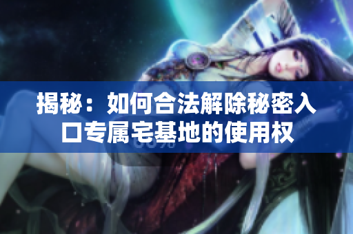 揭秘：如何合法解除秘密入口專屬宅基地的使用權(quán)