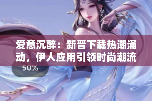 愛意沉醉：新晉下載熱潮涌動，伊人應用引領時尚潮流