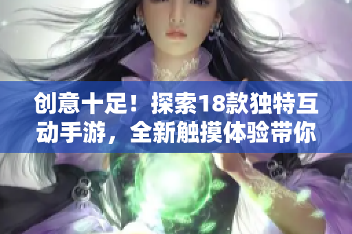 創(chuàng)意十足！探索18款獨特互動手游，全新觸摸體驗帶你暢玩游戲世界