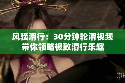 風(fēng)騷滑行：30分鐘輪滑視頻帶你領(lǐng)略極致滑行樂趣