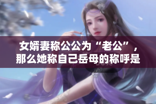 女婿妻稱公公為“老公”，那么她稱自己岳母的稱呼是什么？