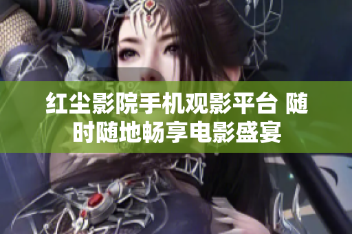 紅塵影院手機(jī)觀影平臺 隨時(shí)隨地暢享電影盛宴