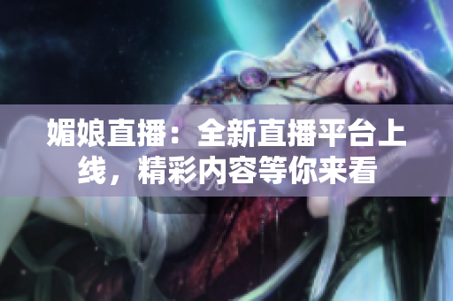 媚娘直播：全新直播平臺(tái)上線，精彩內(nèi)容等你來(lái)看