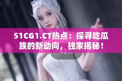 51CG1.CT熱點：探尋吃瓜族的新動向，獨家揭秘！
