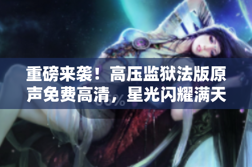 重磅來襲！高壓監(jiān)獄法版原聲免費高清，星光閃耀滿天！