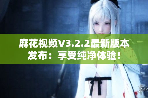 麻花視頻V3.2.2最新版本發(fā)布：享受純凈體驗(yàn)！