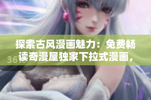 探索古風(fēng)漫畫魅力：免費(fèi)暢讀奇漫屋獨(dú)家下拉式漫畫，盡情沉浸古風(fēng)世界。