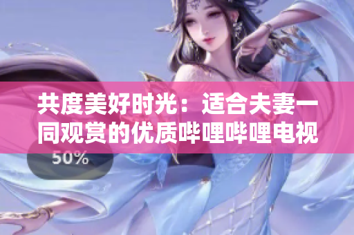 共度美好時光：適合夫妻一同觀賞的優(yōu)質嗶哩嗶哩電視劇推薦