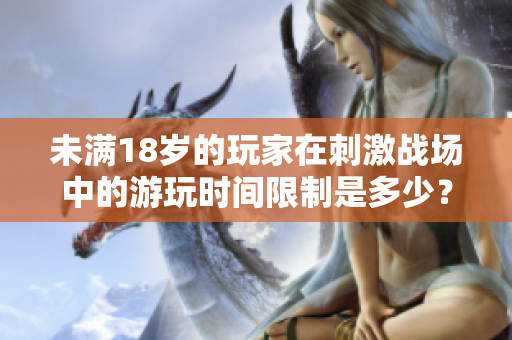 未滿18歲的玩家在刺激戰(zhàn)場(chǎng)中的游玩時(shí)間限制是多少？