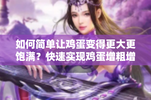 如何簡單讓雞蛋變得更大更飽滿？快速實(shí)現(xiàn)雞蛋增粗增大的有效方法分享!
